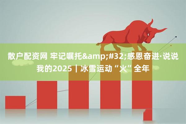 散户配资网 牢记嘱托 感恩奋进·说说我的2025｜冰雪运动“火”全年