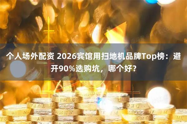 个人场外配资 2026宾馆用扫地机品牌Top榜：避开90%选购坑，哪个好？
