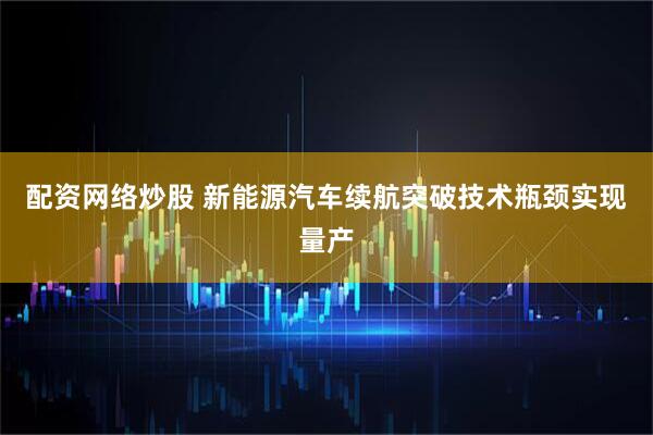 配资网络炒股 新能源汽车续航突破技术瓶颈实现量产