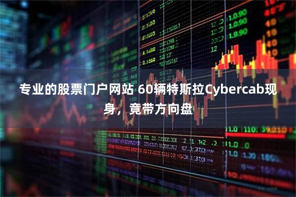 专业的股票门户网站 60辆特斯拉Cybercab现身，竟带方向盘