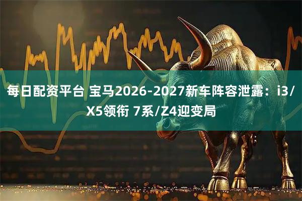 每日配资平台 宝马2026-2027新车阵容泄露：i3/X5领衔 7系/Z4迎变局