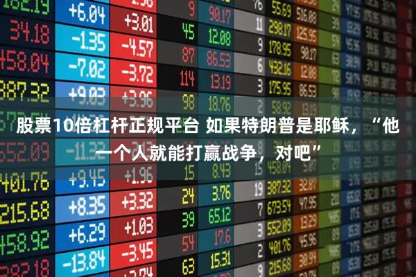 股票10倍杠杆正规平台 如果特朗普是耶稣，“他一个人就能打赢战争，对吧”