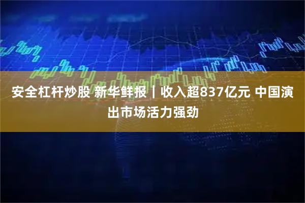 安全杠杆炒股 新华鲜报｜收入超837亿元 中国演出市场活力强劲